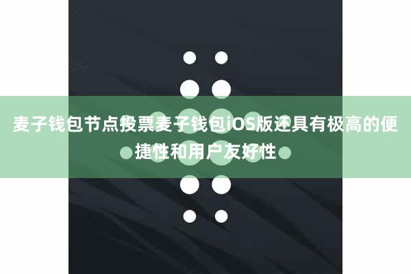 麦子钱包节点投票麦子钱包iOS版还具有极高的便捷性和用户友好性