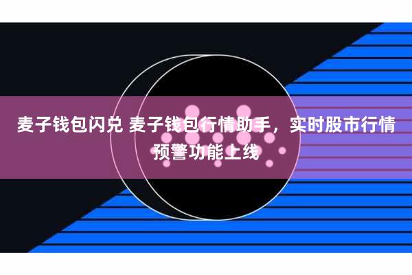 麦子钱包闪兑 麦子钱包行情助手，实时股市行情预警功能上线