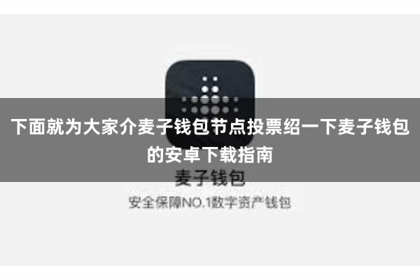 下面就为大家介麦子钱包节点投票绍一下麦子钱包的安卓下载指南