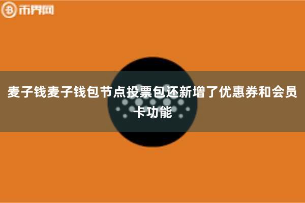 麦子钱麦子钱包节点投票包还新增了优惠券和会员卡功能