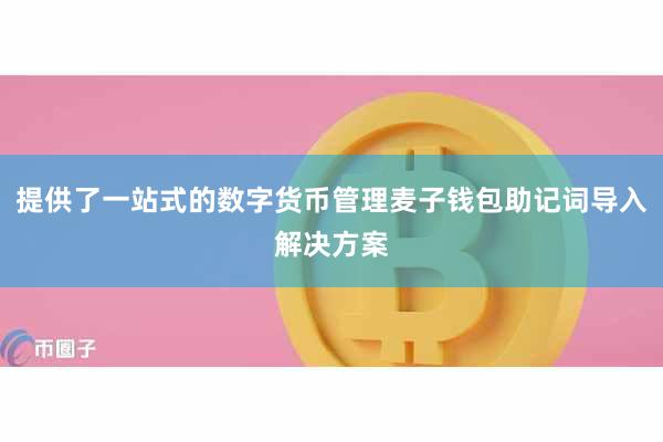 提供了一站式的数字货币管理麦子钱包助记词导入解决方案