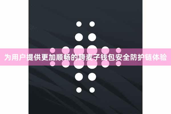 为用户提供更加顺畅的跨麦子钱包安全防护链体验