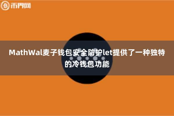 MathWal麦子钱包安全防护let提供了一种独特的冷钱包功能