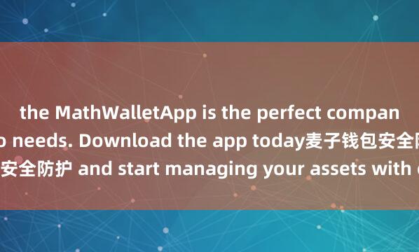 the MathWalletApp is the perfect companion for all your crypto needs. Download the app today麦子钱包安全防护 and start managing your assets with ease and convenience.