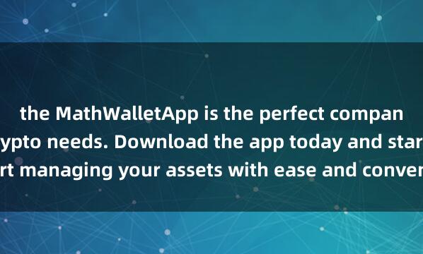 the MathWalletApp is the perfect companion for all your crypto needs. Download the app today and start managing your assets with ease and conven麦子钱包节点投票ience.
