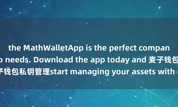 the MathWalletApp is the perfect companion for all your crypto needs. Download the app today and 麦子钱包私钥管理start managing your assets with ease and convenience.