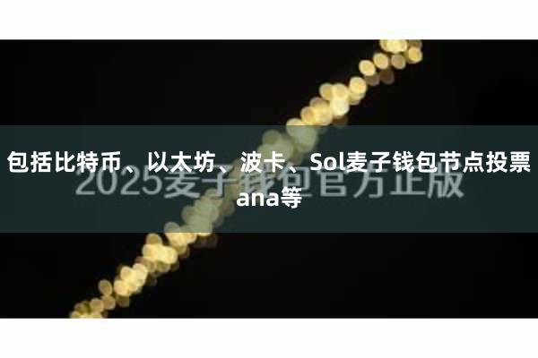 包括比特币、以太坊、波卡、Sol麦子钱包节点投票ana等